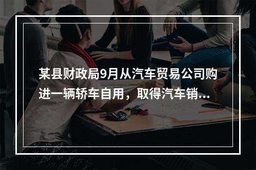 某县财政局9月从汽车贸易公司购进一辆轿车自用，取得汽车销售行