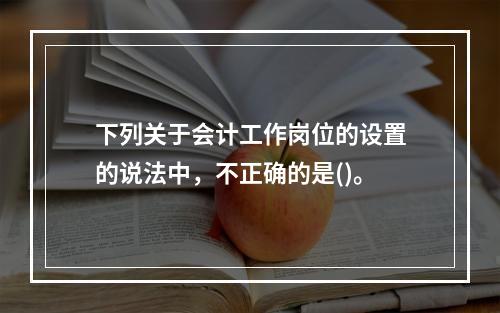 下列关于会计工作岗位的设置的说法中，不正确的是()。