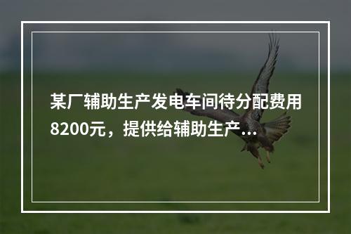 某厂辅助生产发电车间待分配费用8200元，提供给辅助生产车间