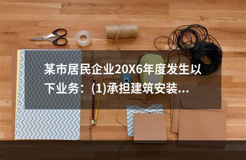 某市居民企业20X6年度发生以下业务：(1)承担建筑安装劳务