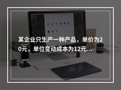 某企业只生产一种产品，单价为20元，单位变动成本为12元，固