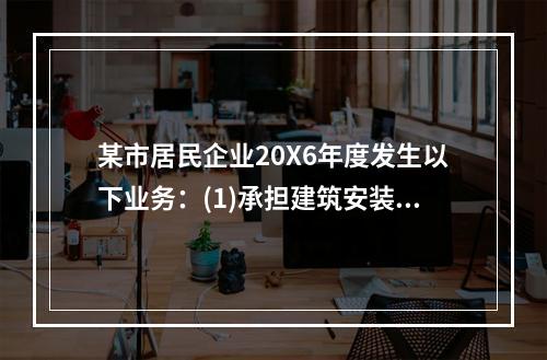 某市居民企业20X6年度发生以下业务：(1)承担建筑安装劳务