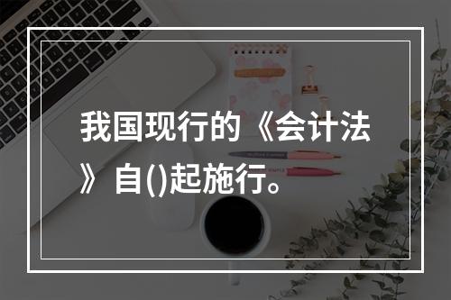 我国现行的《会计法》自()起施行。