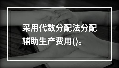 采用代数分配法分配辅助生产费用()。