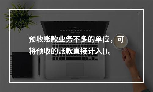 预收账款业务不多的单位，可将预收的账款直接计入()。