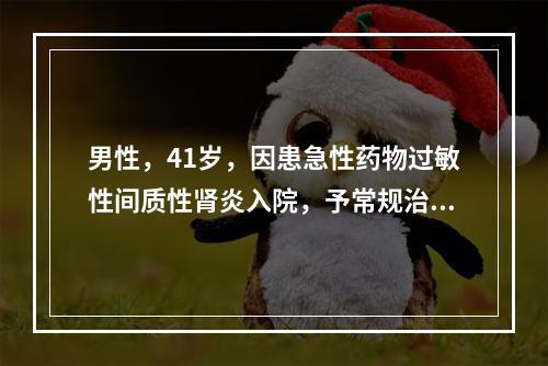 男性，41岁，因患急性药物过敏性间质性肾炎入院，予常规治疗疗