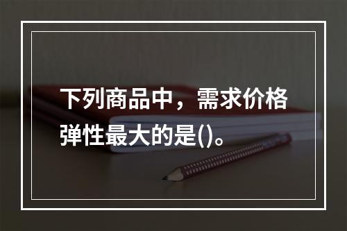 下列商品中，需求价格弹性最大的是()。