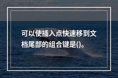 可以使插入点快速移到文档尾部的组合键是()。