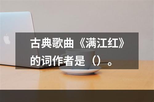 古典歌曲《满江红》的词作者是（）。