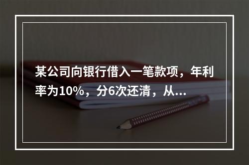 某公司向银行借入一笔款项，年利率为10%，分6次还清，从第5