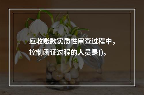 应收账款实质性审查过程中，控制函证过程的人员是()。