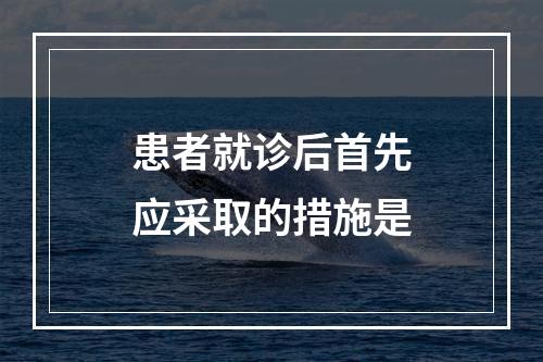 患者就诊后首先应采取的措施是