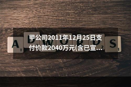 甲公司2011年12月25日支付价款2040万元(含已宣告但