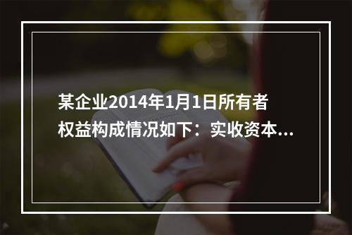 某企业2014年1月1日所有者权益构成情况如下：实收资本15