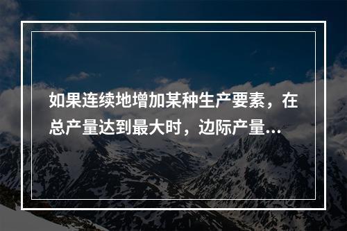 如果连续地增加某种生产要素，在总产量达到最大时，边际产量曲线