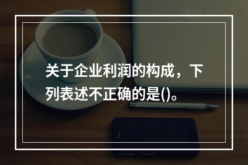 关于企业利润的构成，下列表述不正确的是()。