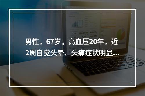 男性，67岁，高血压20年，近2周自觉头晕、头痛症状明显，血