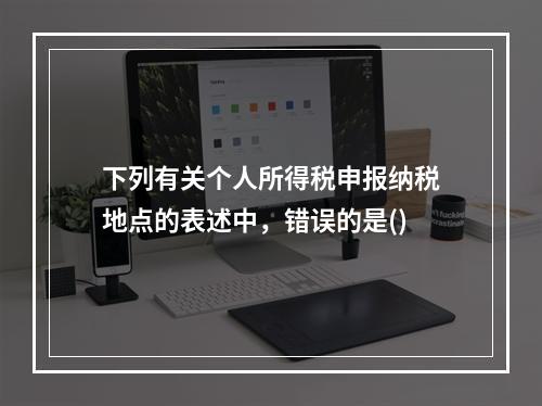 下列有关个人所得税申报纳税地点的表述中，错误的是()