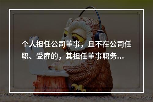 个人担任公司董事，且不在公司任职、受雇的，其担任董事职务所取