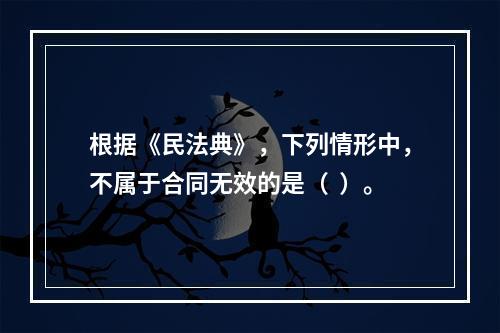 根据《民法典》，下列情形中，不属于合同无效的是（  ）。