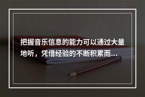 把握音乐信息的能力可以通过大量地听，凭借经验的不断积累而获得