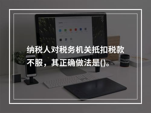 纳税人对税务机关抵扣税款不服，其正确做法是()。