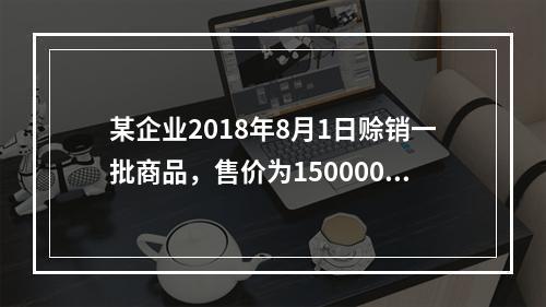 某企业2018年8月1日赊销一批商品，售价为150000元(