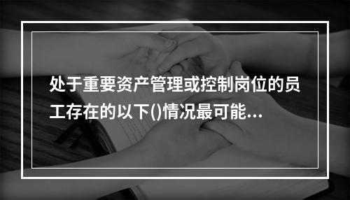 处于重要资产管理或控制岗位的员工存在的以下()情况最可能成为