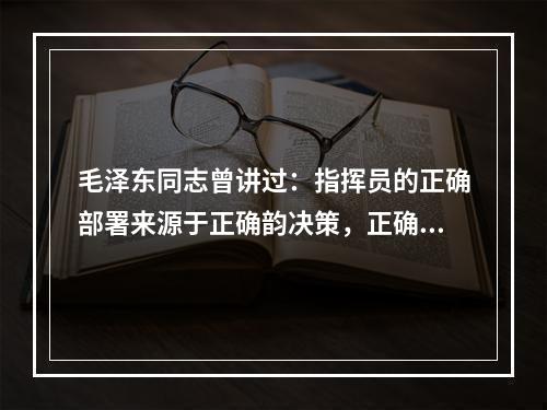 毛泽东同志曾讲过：指挥员的正确部署来源于正确韵决策，正确的决