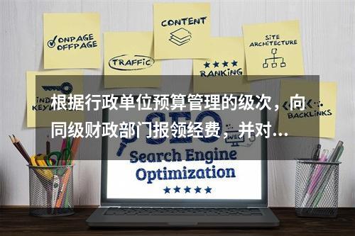 根据行政单位预算管理的级次，向同级财政部门报领经费，并对下一