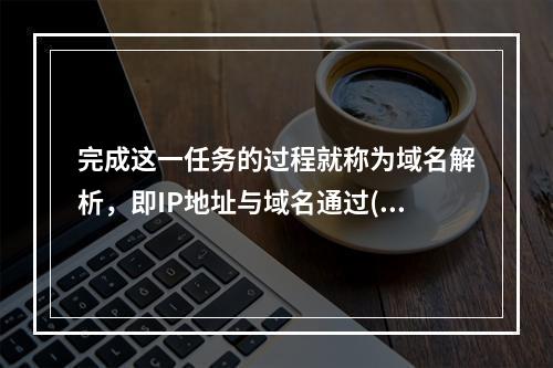 完成这一任务的过程就称为域名解析，即IP地址与域名通过()进