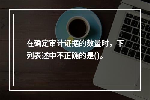 在确定审计证据的数量时，下列表述中不正确的是()。