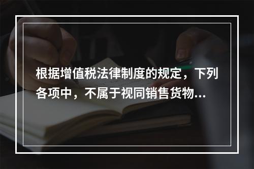 根据增值税法律制度的规定，下列各项中，不属于视同销售货物行为