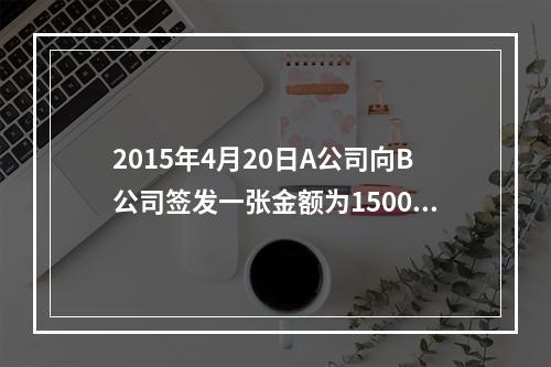 2015年4月20日A公司向B公司签发一张金额为15000元