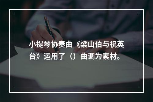 小提琴协奏曲《梁山伯与祝英台》运用了（）曲调为素材。