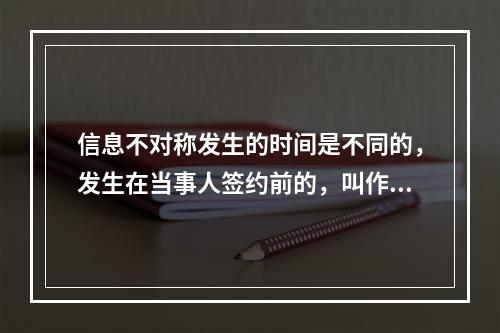 信息不对称发生的时间是不同的，发生在当事人签约前的，叫作事前