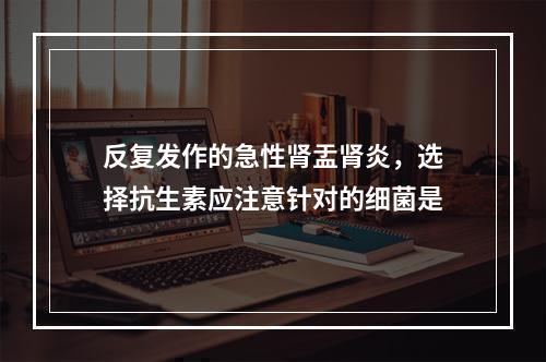 反复发作的急性肾盂肾炎，选择抗生素应注意针对的细菌是