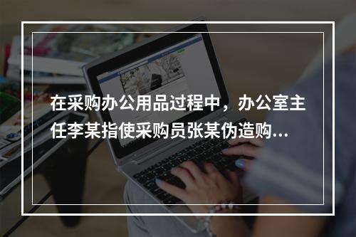 在采购办公用品过程中，办公室主任李某指使采购员张某伪造购物发