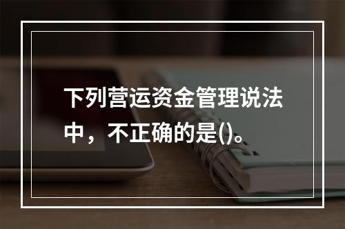 下列营运资金管理说法中，不正确的是()。