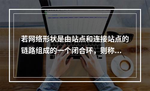 若网络形状是由站点和连接站点的链路组成的一个闭合环，则称这种