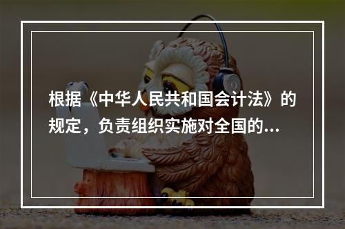 根据《中华人民共和国会计法》的规定，负责组织实施对全国的会计