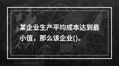 某企业生产平均成本达到最小值，那么该企业()。