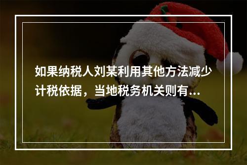 如果纳税人刘某利用其他方法减少计税依据，当地税务机关则有权重