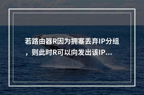 若路由器R因为拥塞丢弃IP分组，则此时R可以向发出该IP分组