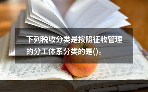 下列税收分类是按照征收管理的分工体系分类的是()。