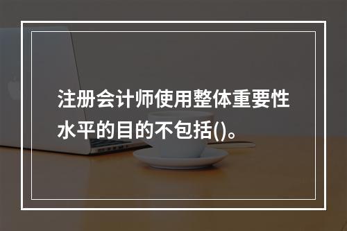 注册会计师使用整体重要性水平的目的不包括()。