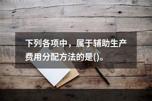 下列各项中，属于辅助生产费用分配方法的是()。