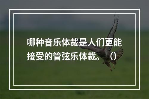 哪种音乐体裁是人们更能接受的管弦乐体裁。（）