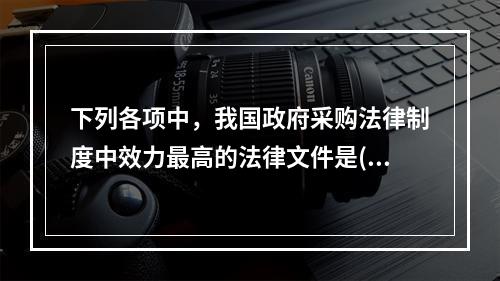 下列各项中，我国政府采购法律制度中效力最高的法律文件是()。