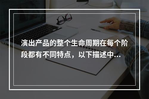 演出产品的整个生命周期在每个阶段都有不同特点，以下描述中正确